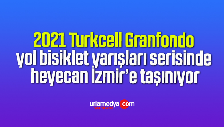 2021 Turkcell Granfondo yol bisiklet yarışları serisinde heyecan İzmir’e taşınıyor