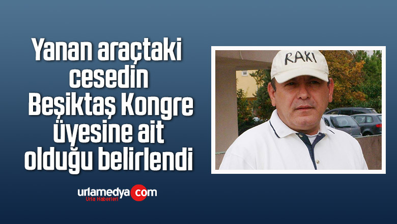 Yanan araçtaki cesedin Beşiktaş Kongre üyesine ait olduğu belirlendi