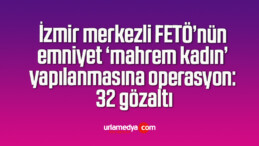 İzmir merkezli FETÖ’nün emniyet ‘mahrem kadın’ yapılanmasına operasyon: 32 gözaltı