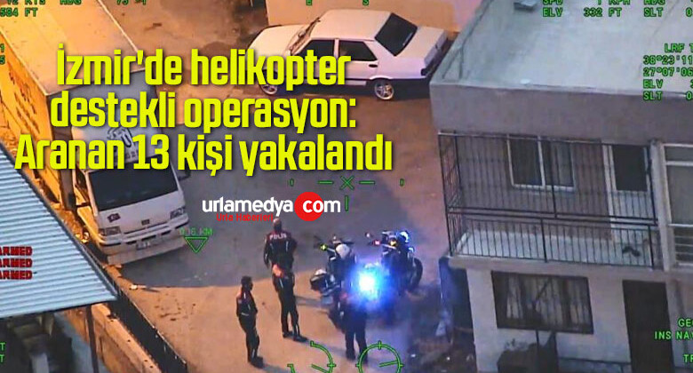 İzmir’de helikopter destekli operasyon: Aranan 13 kişi yakalandı