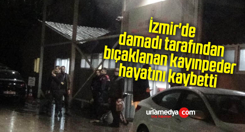 İzmir’de damadı tarafından bıçaklanan kayınpeder hayatını kaybetti