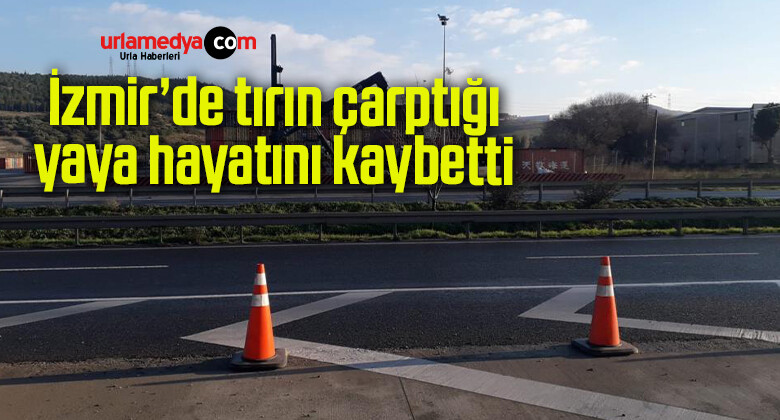 İzmir’de tırın çarptığı yaya hayatını kaybetti