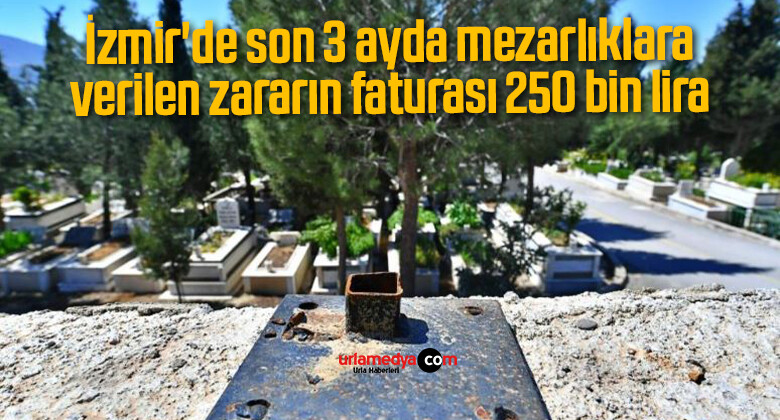 İzmir’de son 3 ayda mezarlıklara verilen zararın faturası 250 bin lira