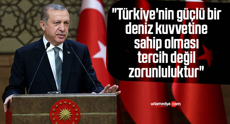 Cumhurbaşkanı Erdoğan “Türkiye’nin güçlü bir deniz kuvvetine sahip olması tercih değil zorunluluktur”