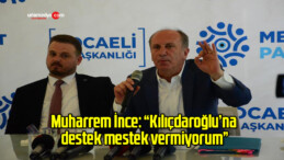 Muharrem İnce: “Kılıçdaroğlu’na destek mestek vermiyorum”