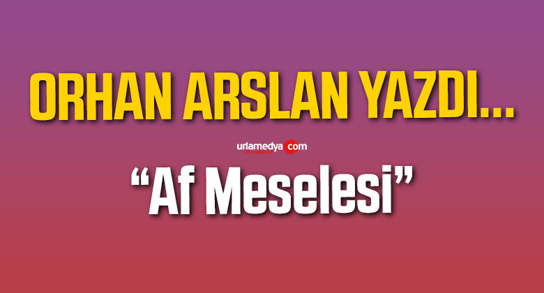 Köşe Yazarımız Orhan Arslan’ın “Af Meselesi” İsimli Köşe Yazısı