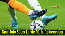 Spor Toto Süper Lig’de 36. hafta heyecanı