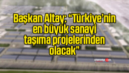 Başkan Altay: “Türkiye’nin en büyük sanayi taşıma projelerinden olacak”