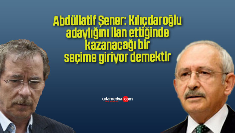 Abdüllatif Şener: Kılıçdaroğlu adaylığını ilan ettiğinde kazanacağı bir seçime giriyor demektir