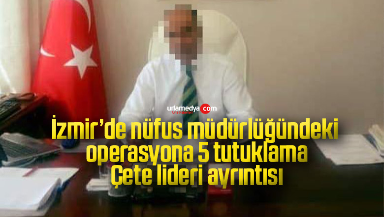 İzmir’de nüfus müdürlüğündeki operasyona 5 tutuklama: Çete lideri ayrıntısı