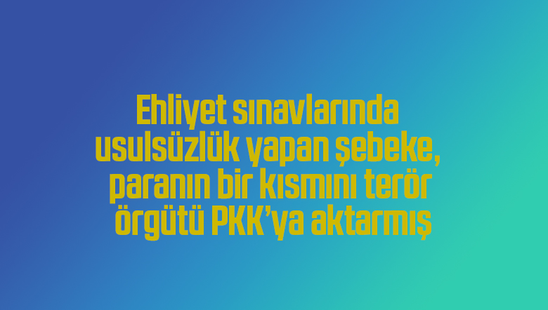 Ehliyet sınavlarında usulsüzlük yapan şebeke, paranın bir kısmını terör örgütü PKK’ya aktarmış