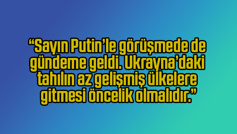 Cumhurbaşkanı Recep Tayyip Erdoğan: “Sayın Putin’le görüşmede de gündeme geldi. Ukrayna’daki tahılın az gelişmiş ülkelere gitmesi öncelik olmalıdır.”
