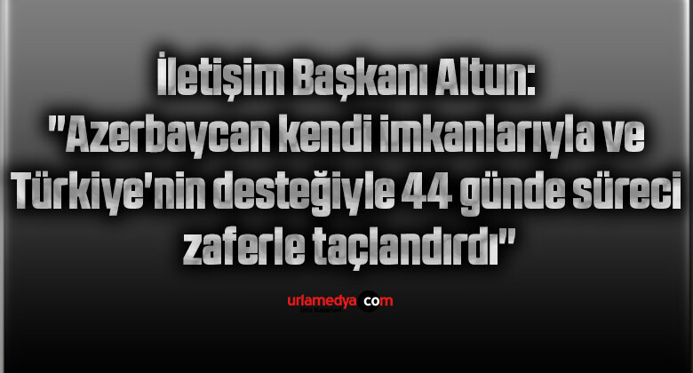 İletişim Başkanı Altun: “Azerbaycan kendi imkanlarıyla ve Türkiye’nin desteğiyle 44 günde süreci zaferle taçlandırdı”
