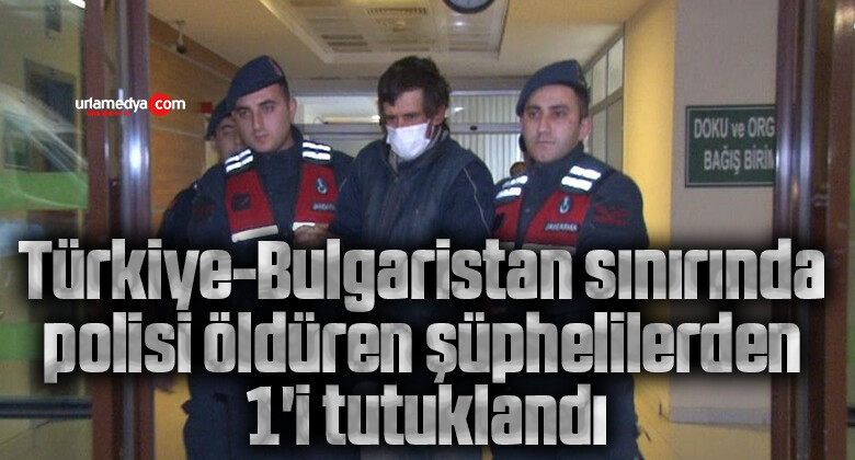 Türkiye-Bulgaristan sınırında polisi öldüren şüphelilerden 1’i tutuklandı