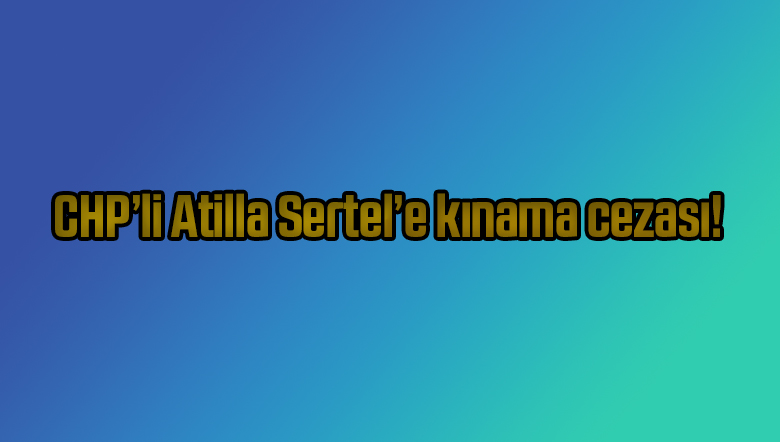 CHP’li Atilla Sertel’e kınama cezası!