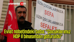 Evlat nöbetindeki baba: “Çocuklarımız HDP il binasından götürüldü”