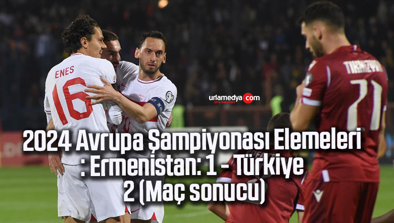 2024 Avrupa Şampiyonası Elemeleri: Ermenistan: 1 – Türkiye: 2 (Maç sonucu)