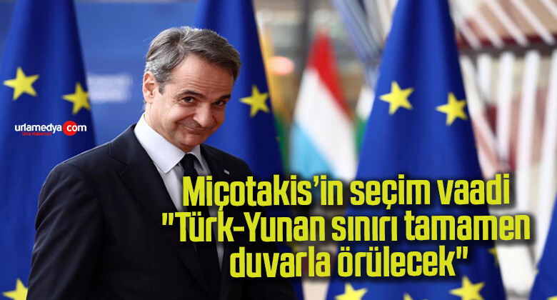 Miçotakis’in seçim vaadi: “Türk-Yunan sınırı tamamen duvarla örülecek”