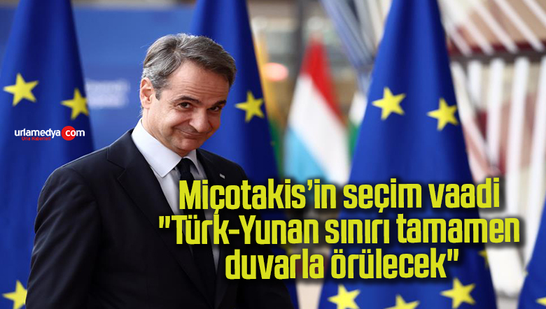 Miçotakis’in seçim vaadi: “Türk-Yunan sınırı tamamen duvarla örülecek”