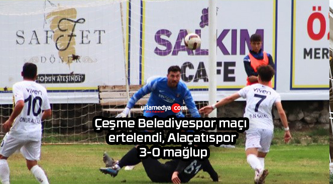 Çeşme Belediyespor maçı ertelendi, Alaçatıspor 3-0 mağlup