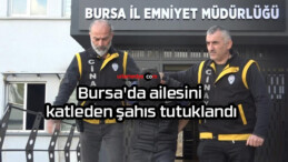 Bursa’da ailesini katleden şahıs tutuklandı